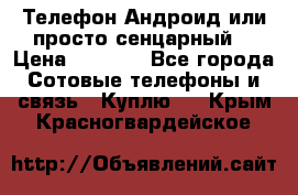 Телефон Андроид или просто сенцарный  › Цена ­ 1 000 - Все города Сотовые телефоны и связь » Куплю   . Крым,Красногвардейское